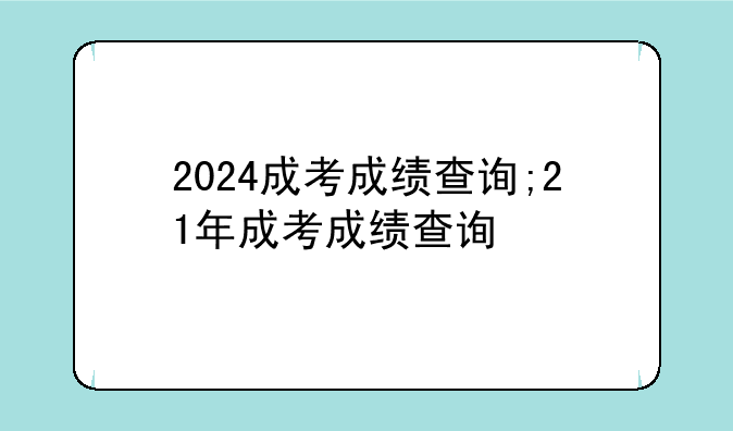 2024成考成绩查询;21年成考成绩查询