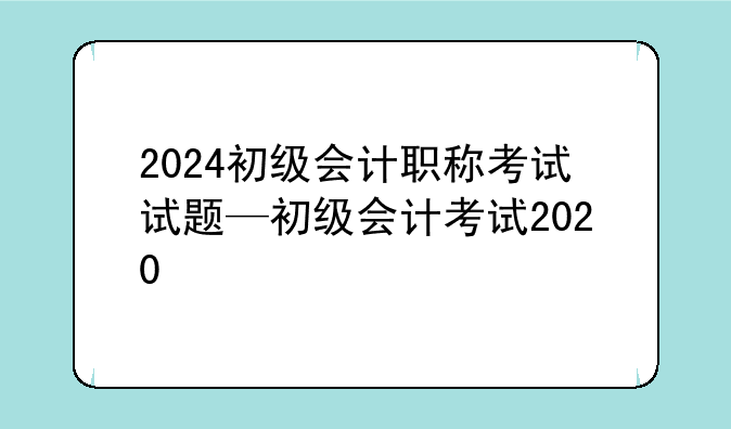 2024初级会计职称考试试题—初级会计考试2020