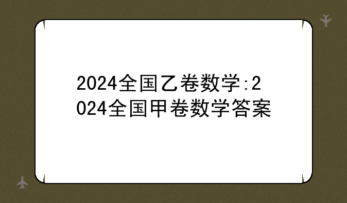 2024全国乙卷数学:2024全国甲卷数学答案