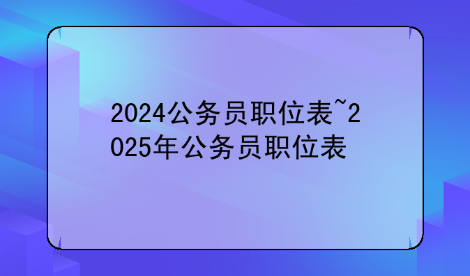 2024公务员职位表~2025年公务员职位表