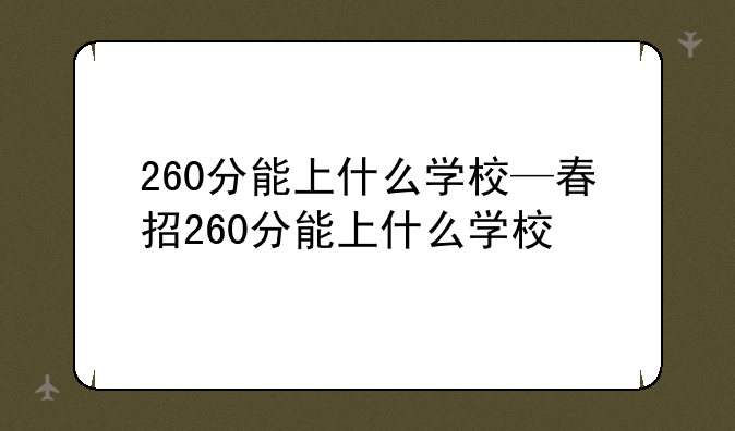 260分能上什么学校—春招260分能上什么学校