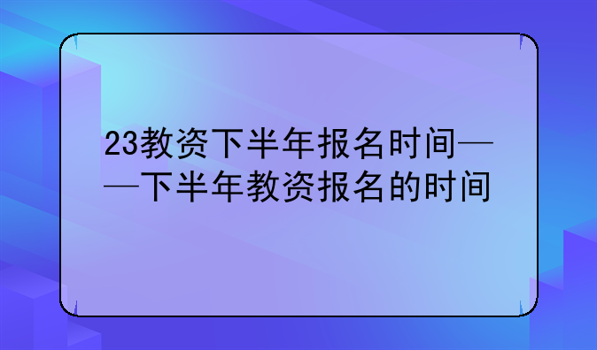 23教资下半年报名时间——下半年教资报名的时间