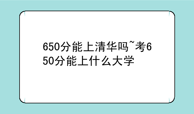 650分能上清华吗~考650分能上什么大学