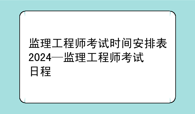 监理工程师考试时间安排表2024—监理工程师考试日程