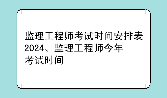 监理工程师考试时间安排表2024、监理工程师今年考试时间