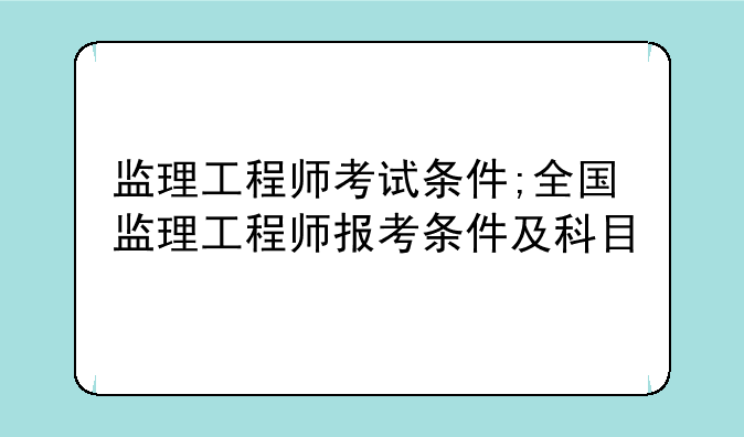 监理工程师考试条件;全国监理工程师报考条件及科目