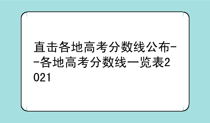 直击各地高考分数线公布--各地高考分数线一览表2021