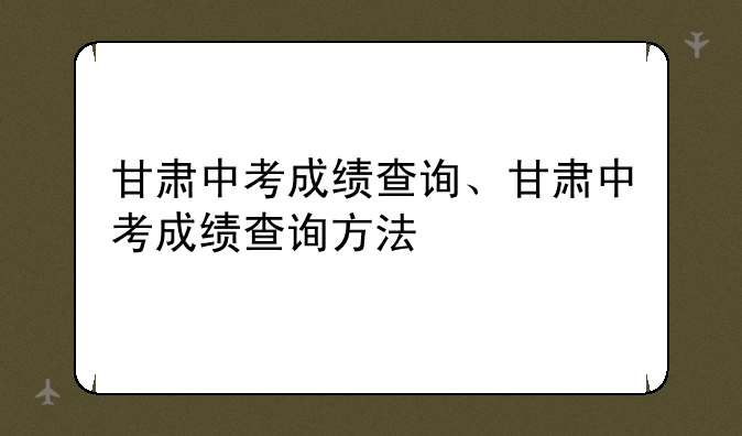 甘肃中考成绩查询、甘肃中考成绩查询方法