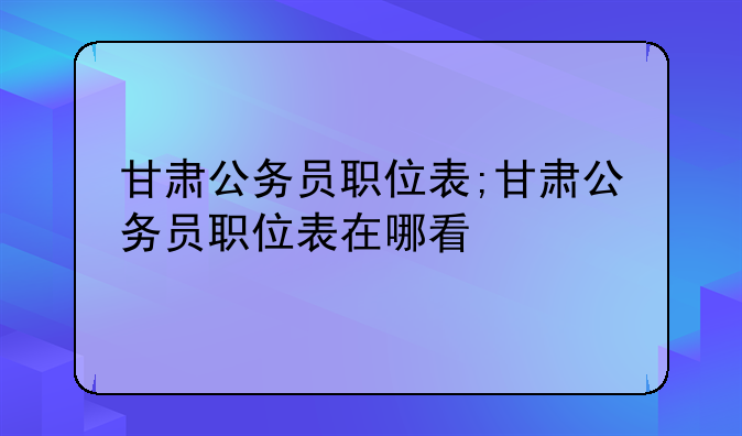 甘肃公务员职位表;甘肃公务员职位表在哪看