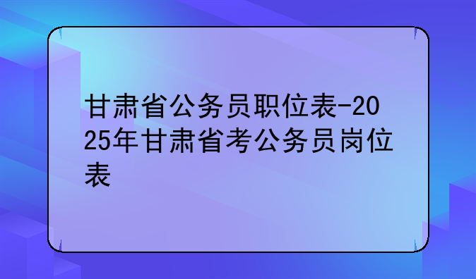 甘肃省公务员职位表-2025年甘肃省考公务员岗位表