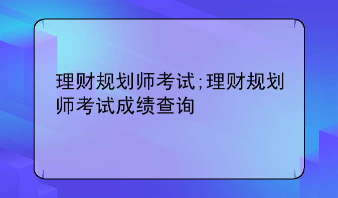 理财规划师考试;理财规划师考试成绩查询