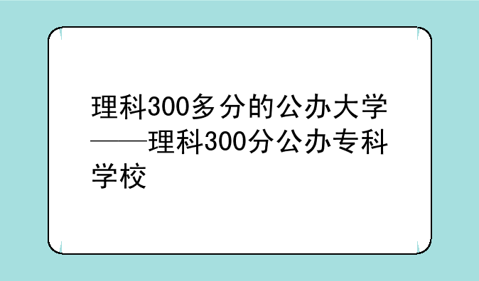 理科300多分的公办大学——理科300分公办专科学校