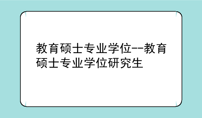 教育硕士专业学位--教育硕士专业学位研究生