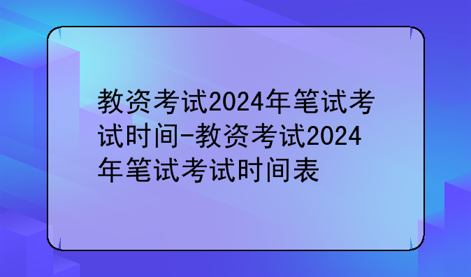 教资考试2024年笔试考试时间-教资考试2024年笔试考试时间表
