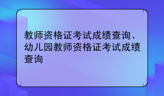 教师资格证考试成绩查询、幼儿园教师资格证考试成绩查询