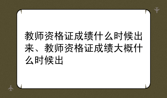教师资格证成绩什么时候出来、教师资格证成绩大概什么时候出