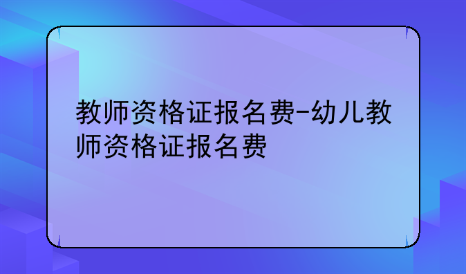 教师资格证报名费-幼儿教师资格证报名费