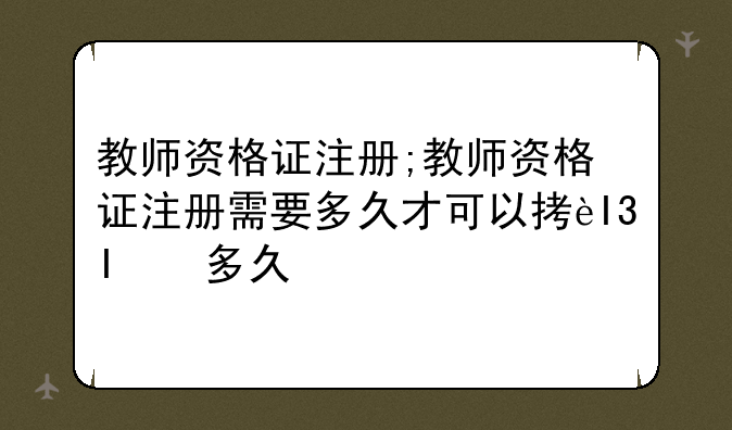 教师资格证注册;教师资格证注册需要多久才可以拿回来