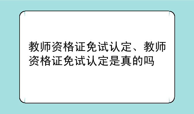教师资格证免试认定、教师资格证免试认定是真的吗