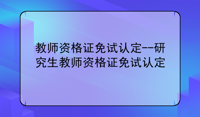 教师资格证免试认定--研究生教师资格证免试认定