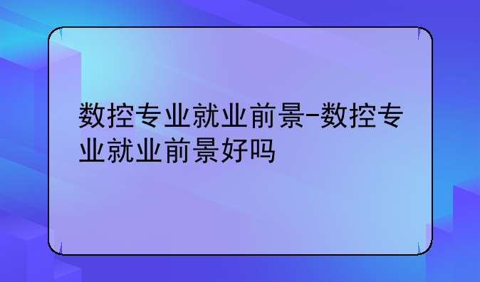 数控专业就业前景-数控专业就业前景好吗