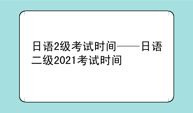 日语2级考试时间——日语二级2021考试时间