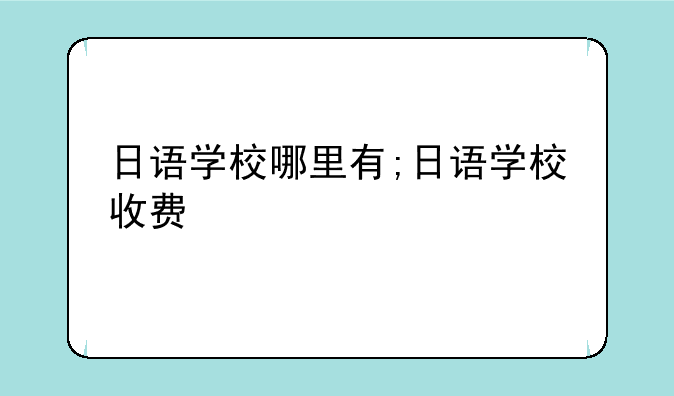 日语学校哪里有;日语学校收费