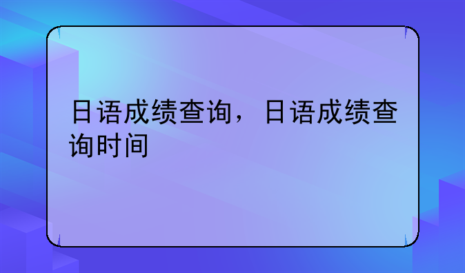 日语成绩查询，日语成绩查询时间