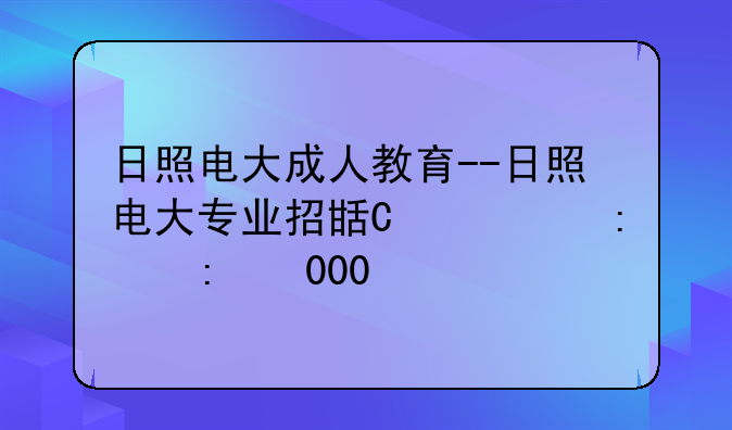 日照电大成人教育--日照电大专业招生简章2020