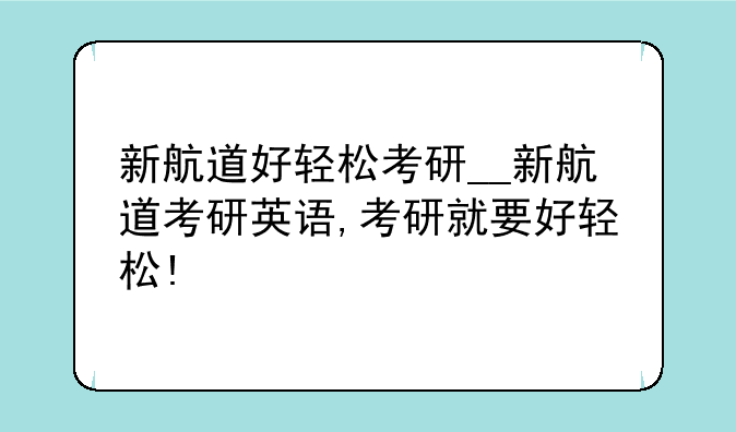 新航道好轻松考研__新航道考研英语,考研就要好轻松!
