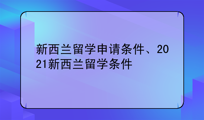 新西兰留学申请条件、2021新西兰留学条件