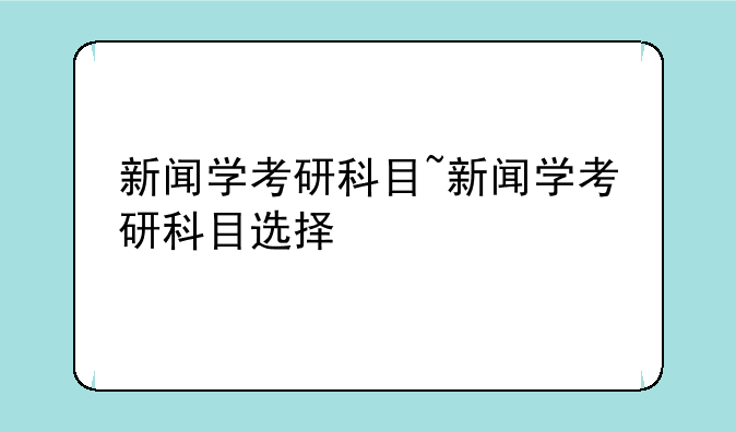 新闻学考研科目~新闻学考研科目选择