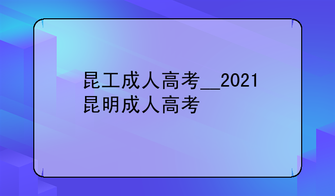 昆工成人高考__2021昆明成人高考