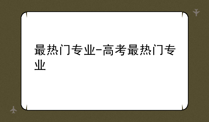 最热门专业-高考最热门专业