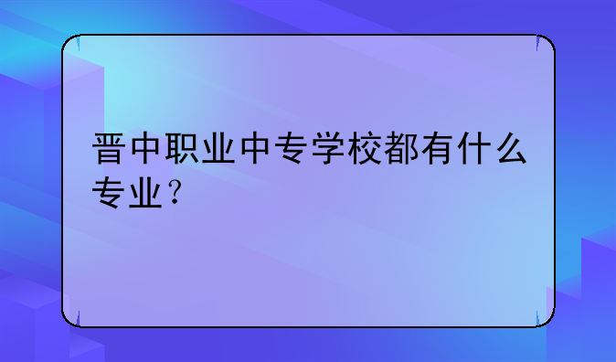 晋中职业中专学校都有什么专业？