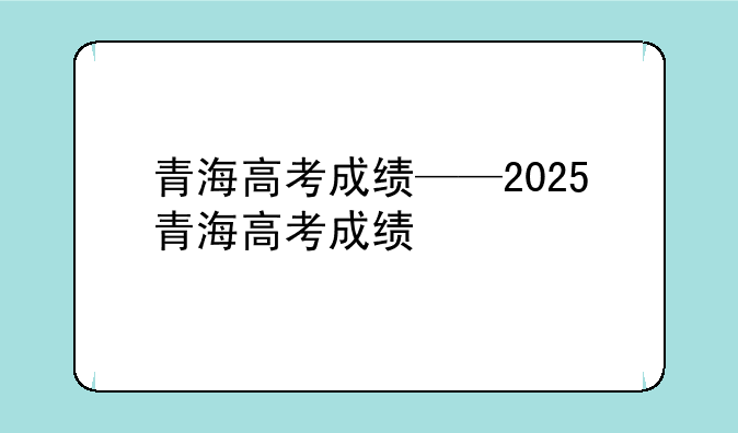 青海高考成绩——2025青海高考成绩