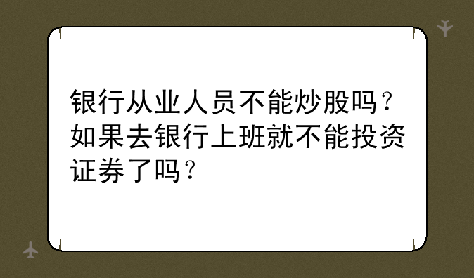 银行从业人员不能炒股吗？如果去银行上班就不能投资证券了吗？