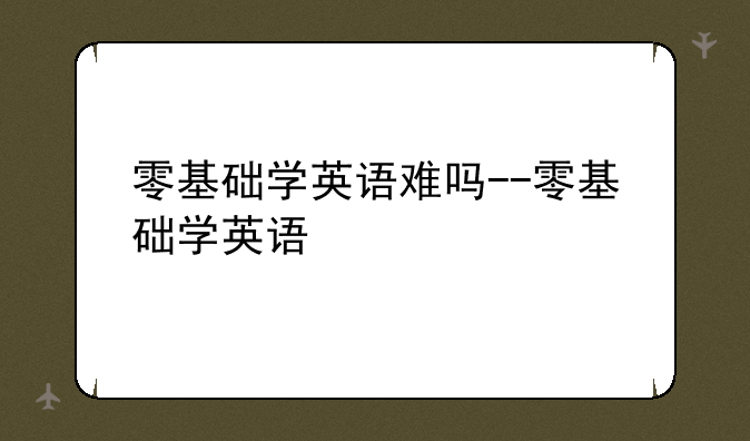 零基础学英语难吗--零基础学英语