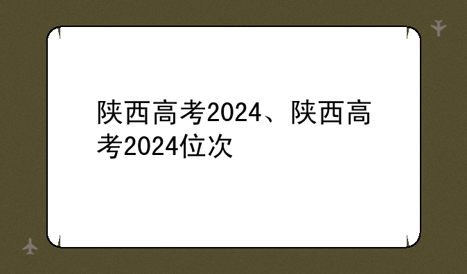 陕西高考2024、陕西高考2024位次