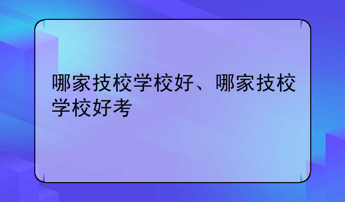 哪家技校学校好、哪家技校学校好考