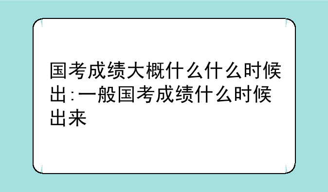 国考成绩大概什么什么时候出:一般国考成绩什么时候出来