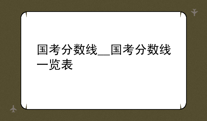国考分数线__国考分数线一览表