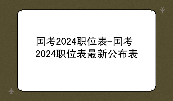国考2024职位表-国考2024职位表最新公布表