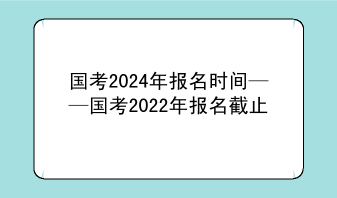 国考2024年报名时间——国考2022年报名截止