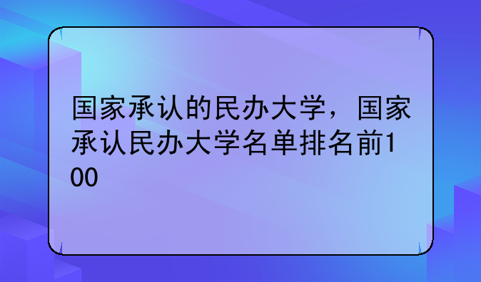 国家承认的民办大学，国家承认民办大学名单排名前100