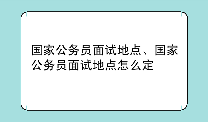 国家公务员面试地点、国家公务员面试地点怎么定