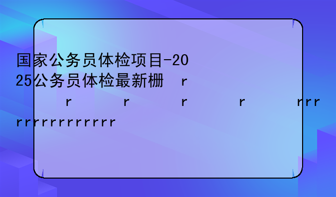 国家公务员体检项目-2025公务员体检最新标准表