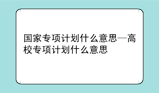 国家专项计划什么意思—高校专项计划什么意思