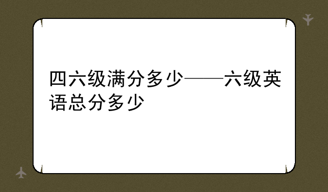 四六级满分多少——六级英语总分多少