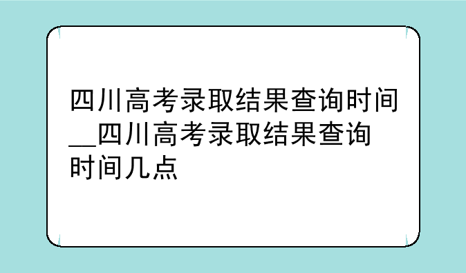 四川高考录取结果查询时间__四川高考录取结果查询时间几点